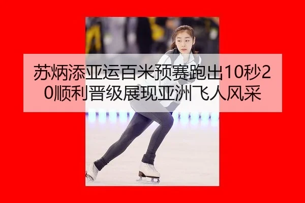 苏炳添亚运百米预赛跑出10秒20顺利晋级展现亚洲飞人风采