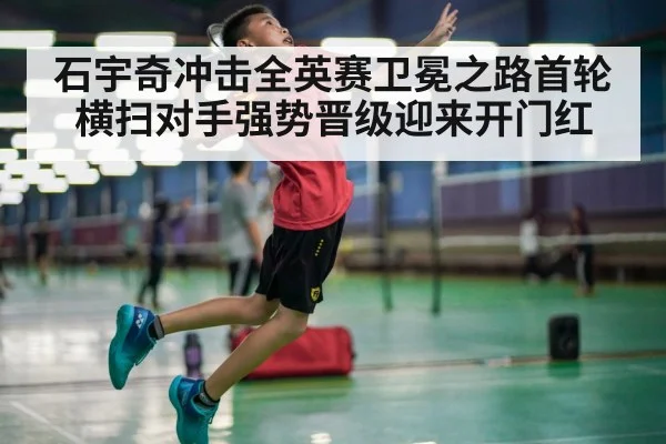 石宇奇冲击全英赛卫冕之路首轮横扫对手强势晋级迎来开门红
