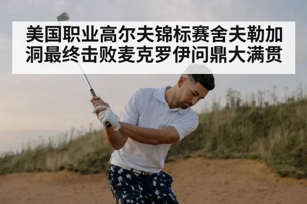 美国职业高尔夫锦标赛舍夫勒加洞最终击败麦克罗伊问鼎大满贯