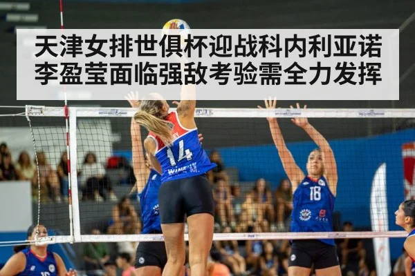 天津女排世俱杯迎战科内利亚诺 李盈莹面临强敌考验需全力发挥