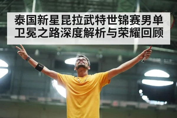 泰国新星昆拉武特世锦赛男单卫冕之路深度解析与荣耀回顾