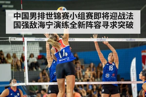 中国男排世锦赛小组赛即将迎战法国强敌海宁演练全新阵容寻求突破